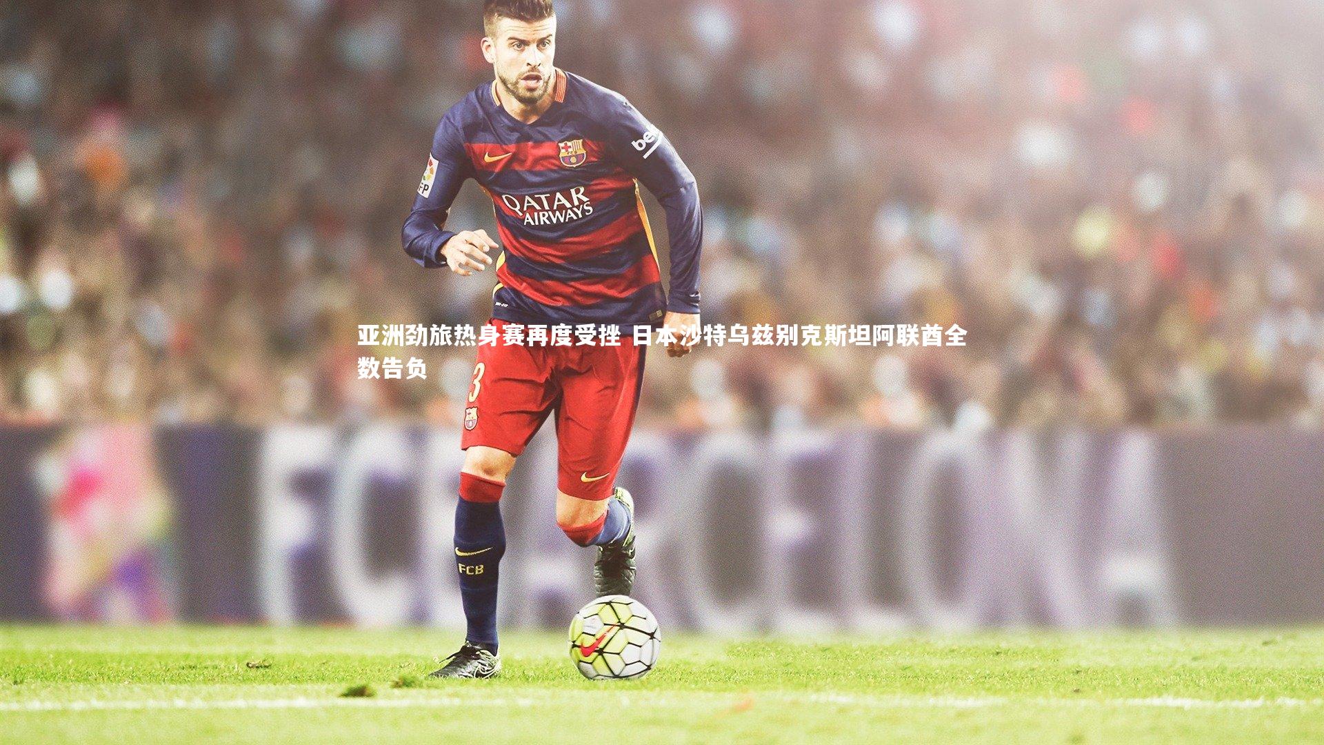 亚洲劲旅热身赛再度受挫 日本沙特乌兹别克斯坦阿联酋全数告负